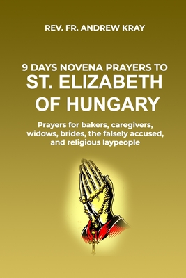 9 days Novena Prayers to St. Elizabeth of Hungary: Prayers for bakers, caregivers, widows, brides, the falsely accused, and religious laypeople - Kray, Andrew