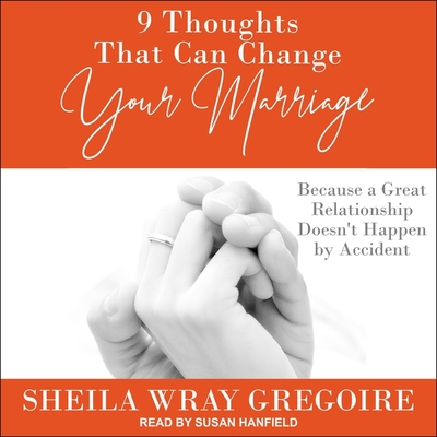 9 Thoughts That Can Change Your Marriage: Because a Great Relationship Doesn't Happen by Accident - Gregoire, Sheila Wray, and Hanfield, Susan (Read by)