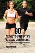 90 Arthritis-Preventive Juice and Salad Recipes: The Simple Guide to Naturally Reducing Aches and Pains