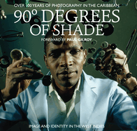 90 Degrees of Shade:Over 100 Years of Photography in the Caribbea: Over 100 Years of Photography in the Caribbean: Image and Identity in the West Indies