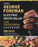 999 George Foreman Electric Indoor Grill and Panini Press Cookbook: 999 Days Perfectly Portioned Recipes for Mouth-Watering Indoor Grilling