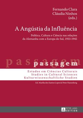 A Angstia da Influ?ncia: Pol?tica, Cultura e Ci?ncia nas rela??es da Alemanha com a Europa do Sul, 1933-1945 - Hanenberg, Peter, and Clara, Fernando (Editor), and Ninhos, Cludia (Editor)