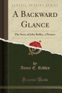 A Backward Glance: The Story of John Ridley, a Pioneer (Classic Reprint)
