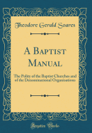 A Baptist Manual: The Polity of the Baptist Churches and of the Denominational Organisations (Classic Reprint)