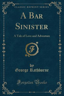 A Bar Sinister: A Tale of Love and Adventure (Classic Reprint) - Rathborne, George