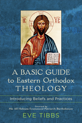 A Basic Guide to Eastern Orthodox Theology: Introducing Beliefs and Practices - Tibbs, Eve, and Bartholomew, His All Holiness Ecumenical Patriarch (Foreword by)