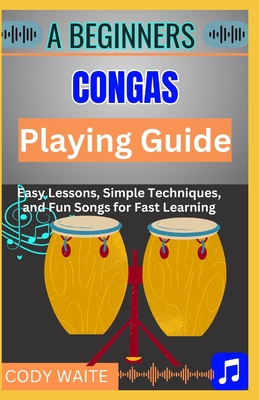 A Beginner Conga Playing Guide: Learn Essential Techniques, Rhythms & Beats to Master the Art of Hand Drumming" - Waite, Cody