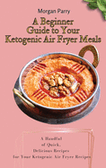 A Beginner Guide to Your Ketogenic Air Fryer Meals: A Handful of Quick, Delicious Recipes for Your Ketogenic Air Fryer Recipes