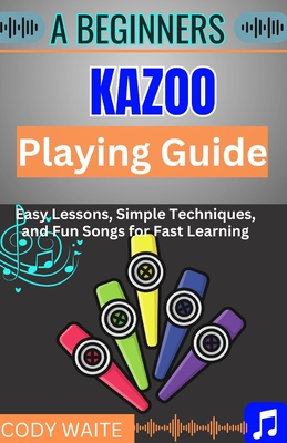 A Beginner kazoo Playing Guide: Easy Tips, Fun Techniques, and Simple Songs to Master the Kazoo Quickly" - Waite, Cody