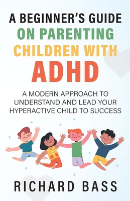 A Beginner's Guide on Parenting Children with ADHD - Bass, Richard