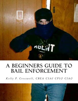 A Beginners Guide To BAIL ENFORCEMENT: bounty hunter, bail agent, bail enforcement, fugitive recovery, bail agent, bail bonds - Cresswell, Kelly P