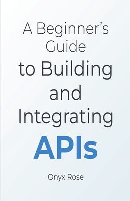 A Beginner's Guide to Building and Integrating APIs - Rose, Onyx