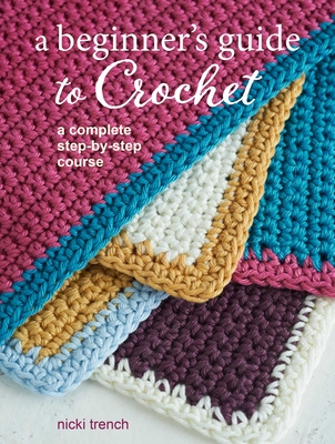 A Beginner's Guide to Crochet: A Complete Step-By-Step Course - Trench, Nicki