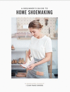 A Beginner's Guide to Home Shoemaking: I Can Make Shoes