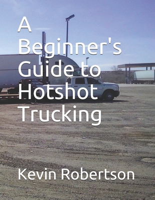A Beginner's Guide to Hotshot Trucking - Robertson, Kevin