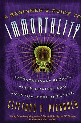 A Beginner's Guide to Immortality: Extraordinary People, Alien Brains, and Quantum Resurrection - Pickover, Clifford a