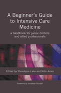 A Beginner's Guide to Intensive Care Medicine: A Handbook for Junior Doctors and Allied Professionals