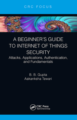 A Beginner's Guide to Internet of Things Security: Attacks, Applications, Authentication, and Fundamentals - Gupta, Brij B, and Tewari, Aakanksha