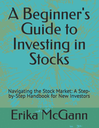 A Beginner's Guide to Investing in Stocks: Navigating the Stock Market: A Step-by-Step Handbook for New Investors