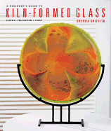 A Beginner's Guide to Kiln-Formed Glass: Fused, Slumped, Cast