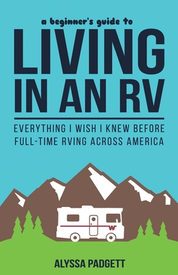 A Beginner's Guide to Living in an RV: Everything I Wish I Knew Before Full-Time RVing Across America - Padgett, Alyssa