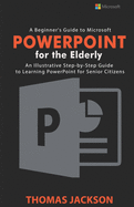 A Beginner's Guide to Microsoft PowerPoint For the Elderly: An Illustrative Step-by-Step Guide to Learning PowerPoint for Senior Citizens