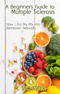 A Beginner's Guide To Multiple Sclerosis: How I Put My MS Into Remission Naturally