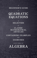 A Beginner's Guide to Quadratic Equations - A Selection of Classic Mathematical Articles Containing Examples and Exercises on the Subject of Algebra