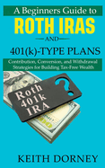 A Beginners Guide to Roth IRAs and 401(k)-Type Plans: Contribution, Conversion, and Withdrawal Strategies for Building Tax-Free Wealth