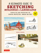 A Beginner's Guide to Sketching Buildings & Landscapes: Perspective and Proportions for Drawing Architecture, Gardens and More! (with Over 500 Illustrations)