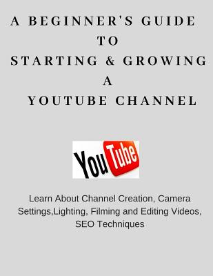 A Beginner's Guide To Starting & Growing A YouTube Channel - Uppal, Priyanka, and Uppal, Amit