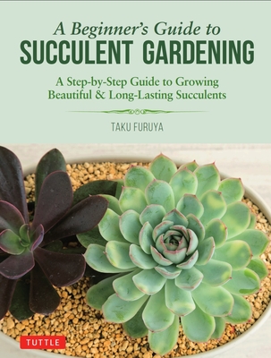 A Beginner's Guide to Succulent Gardening: A Step-by-Step Guide to Growing Beautiful & Long-Lasting Succulents - Furuya, Taku