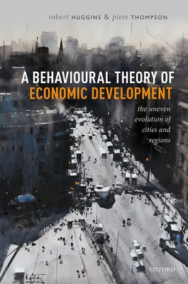 A Behavioural Theory of Economic Development: The Uneven Evolution of Cities and Regions - Huggins, Robert, and Thompson, Piers