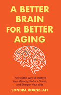 A Better Brain for Better Aging: The Holistic Way to Improve Your Memory, Reduce Stress, and Sharpen Your Wits