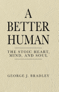 A Better Human: The Stoic Heart, Mind, and Soul: