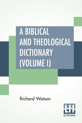 A Biblical And Theological Dictionary (Volume I): In Two Volumes, Vol. I. (A - I). Explanatory Of The History, Manners, And Customs Of The Jews, And Neighbouring Nations. With An Account Of The Most Remarkable Places And Persons Mentioned In Sacred... - Watson, Richard, and Bangs, Nathan (Editor)