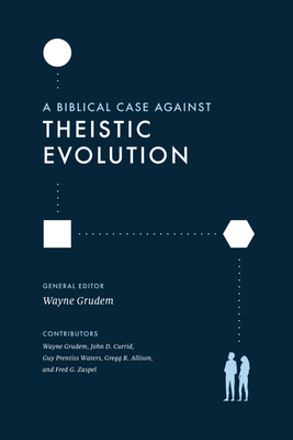 A Biblical Case Against Theistic Evolution - Grudem, Wayne (Contributions by), and Currid, John D (Contributions by), and Waters, Guy Prentiss (Contributions by)