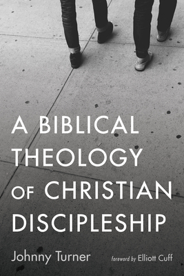 A Biblical Theology of Christian Discipleship - Turner, Johnny, and Cuff, Elliott (Foreword by)