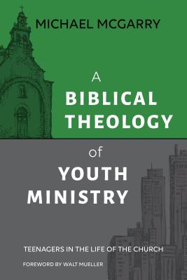 A Biblical Theology of Youth Ministry: Teenagers in The Life of The Church - McGarry, Michael