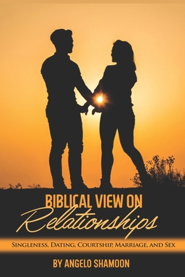 A Biblical View On Relationships: Singleness, Courtship, Dating, Marriage, and Sex - Shamoon, Angelo