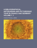 A Bibliographical, Antiquarian and Picturesque Tour in France and Germany Volume . 1