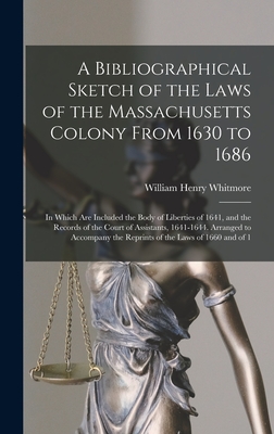 A Bibliographical Sketch of the Laws of the Massachusetts Colony From 1630 to 1686: In Which Are Included the Body of Liberties of 1641, and the Records of the Court of Assistants, 1641-1644. Arranged to Accompany the Reprints of the Laws of 1660 and of 1 - Whitmore, William Henry