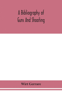 A bibliography of guns and shooting, being a list of ancient and modern English and foreign books relating to firearms and their use, and to the composition and manufacture of explosives; with an introductory chapter on technical books and the writers...