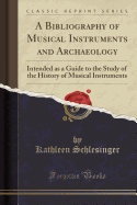 A Bibliography of Musical Instruments and Archaeology: Intended as a Guide to the Study of the History of Musical Instruments (Classic Reprint)