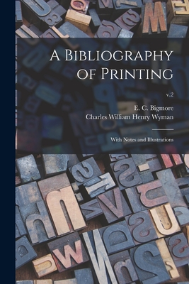 A Bibliography of Printing: With Notes and Illustrations; v.2 - Bigmore, E C (Edward Clements) 183 (Creator), and Wyman, Charles William Henry 1832-1909 (Creator)