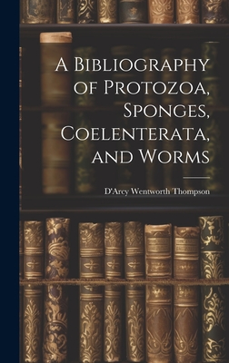 A Bibliography of Protozoa, Sponges, Coelenterata, and Worms - Wentworth, Thompson D'Arcy