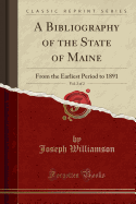 A Bibliography of the State of Maine, Vol. 2 of 2: From the Earliest Period to 1891 (Classic Reprint)
