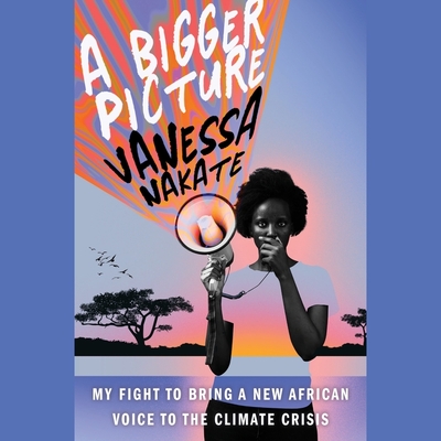 A Bigger Picture: My Fight to Bring a New African Voice to the Climate Crisis - Nakate, Vanessa (Read by)