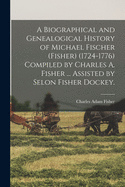 A Biographical and Genealogical History of Michael Fischer (Fisher) (1724-1776) Compiled by Charles A. Fisher ... Assisted by Selon Fisher Dockey.