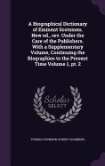 A Biographical Dictionary of Eminent Scotsmen. New Ed., REV. Under the Care of the Publishers. with a Supplementary Volume, Continuing the Biographies to the Present Time Volume Vol.3, PT.1